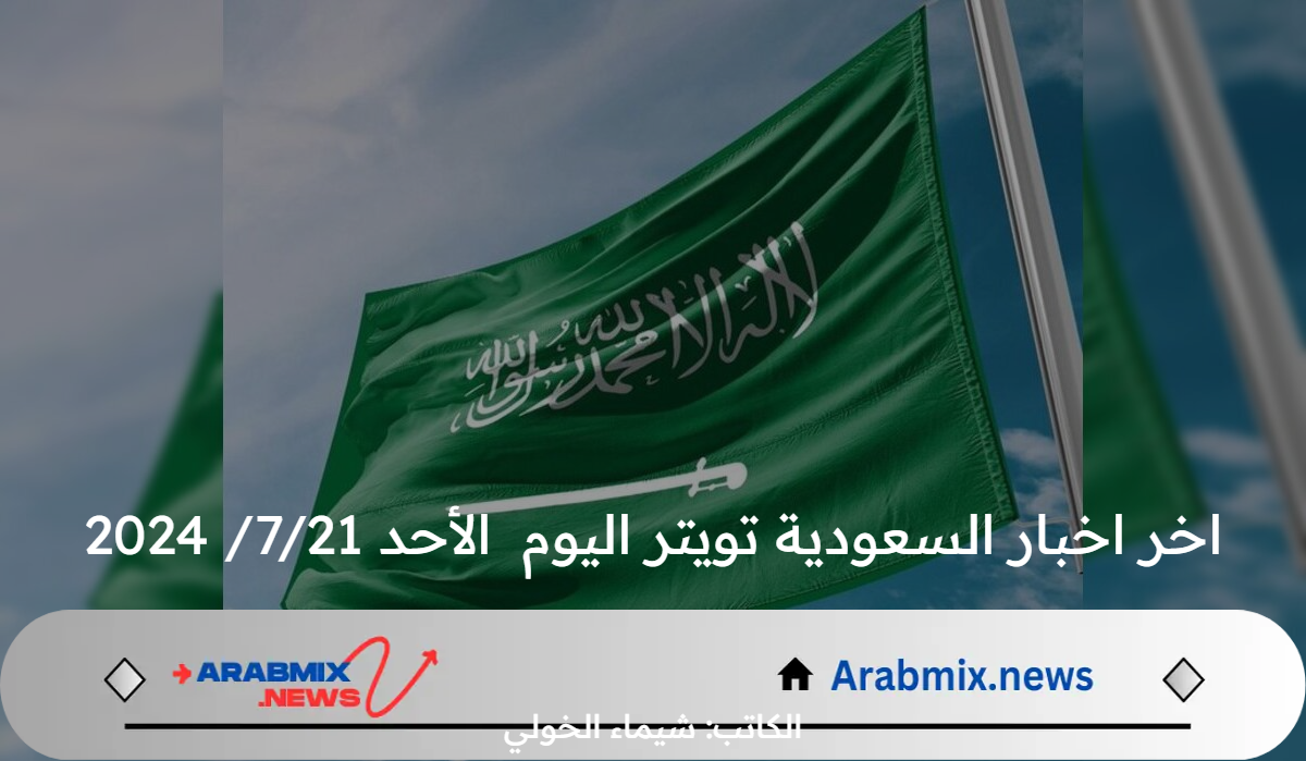 اخر اخبار السعودية تويتر اليوم الأحد 21/7/ 2024.. المملكة لن تسمح باختراق أجواءها من أي جهة كانت