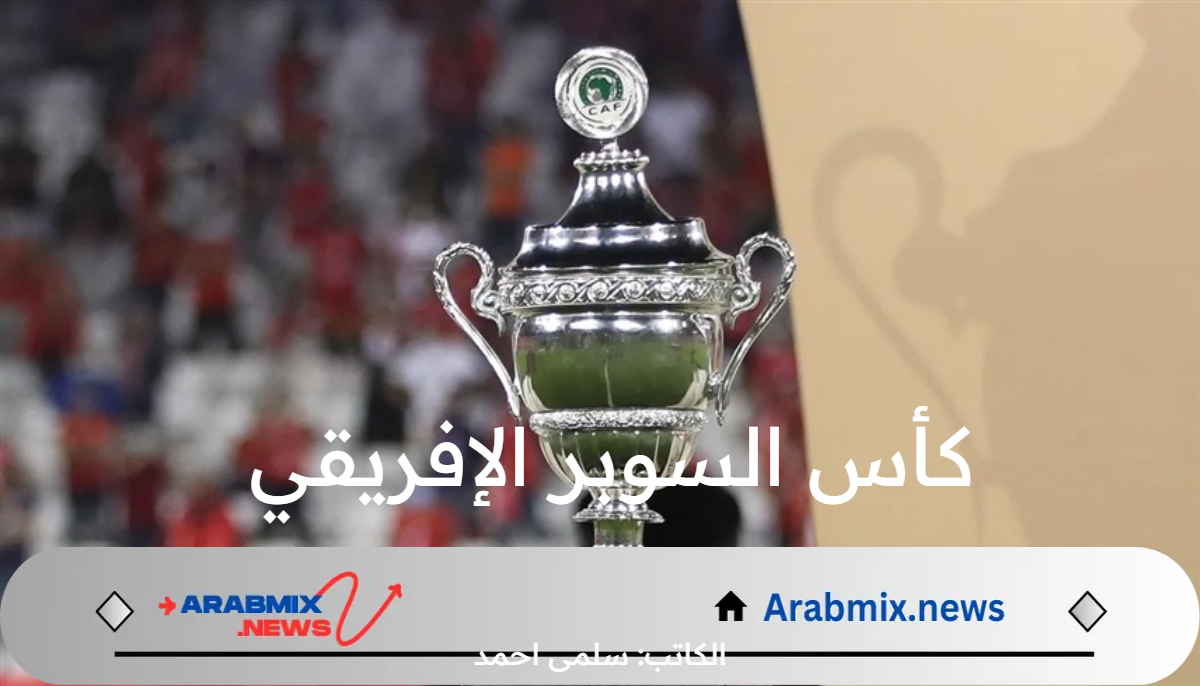 “كبار القارة السمراء” موعد مباراة كأس السوبر الإفريقي  بين الأهلي والزمالك في السعودية