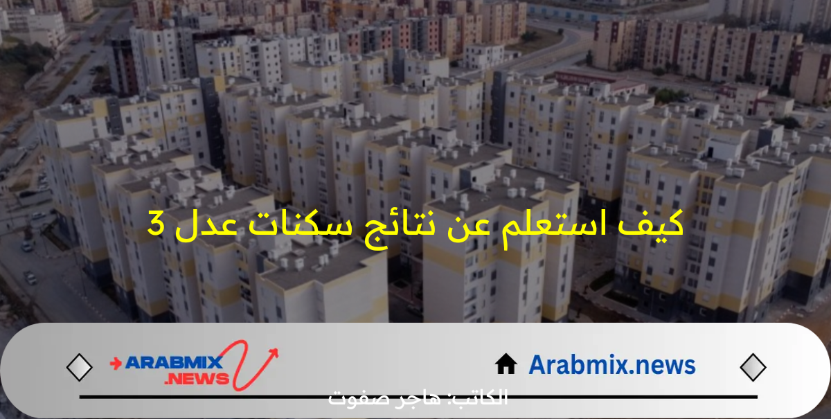 كيف استعلم عن نتائج سكنات عدل 3؟.. وزارة السكن والعمران الجزائرية توضح الخطوات