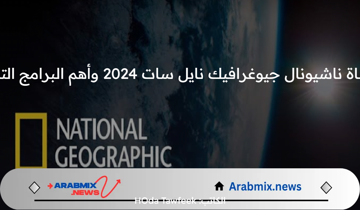 تردد قناة ناشيونال جيوغرافيك نايل سات 2024 وأهم البرامج التي تبثها