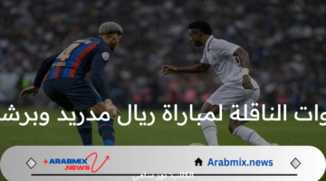 القنوات الناقلة لمباراة ريال مدريد وبرشلونة وموعد المباراة وتشكيل النادي الملكي