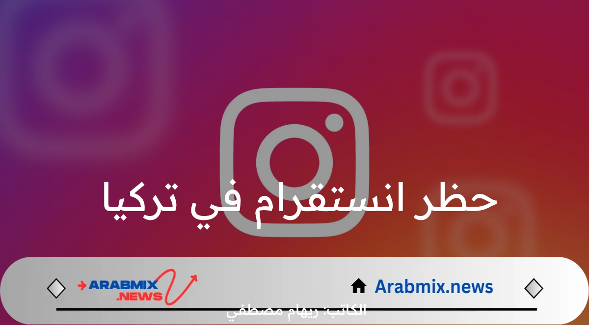 حظر انستقرام في تركيا وما هو السبب وراء ذلك؟.. اعرف التفاصيل