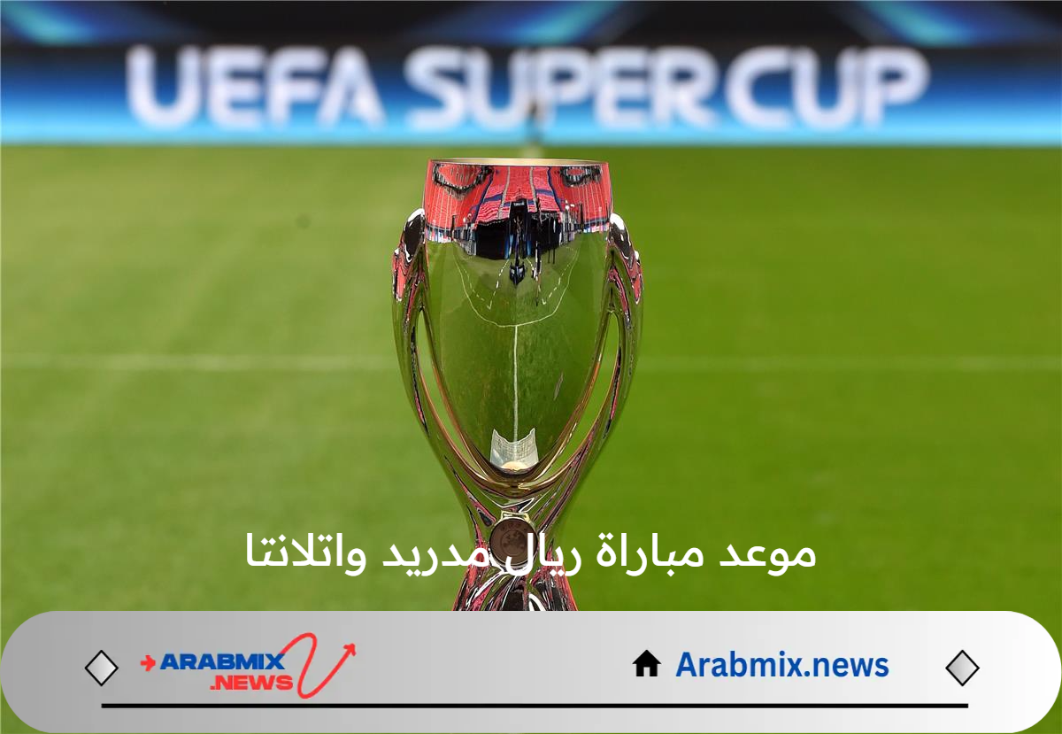 موعد مباراة ريال مدريد واتلانتا في نهائي كأس السوبر الأوروبي 2024 والقنوات الناقلة