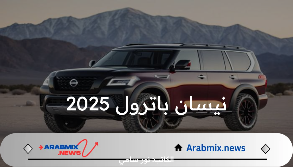 سعر ومواصفات سيارة نيسان باترول 2025.. فخامة لا مثيل لها